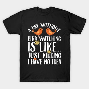 A day without bird watching is like just kidding I have no idea T-Shirt